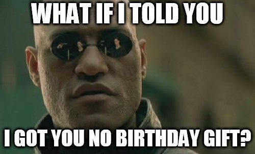 What If I Told You I Got You No Birthday Gift