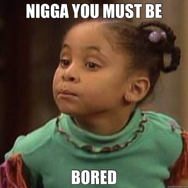 Nigga You Must Be Bored Funny Bored Meme Picture