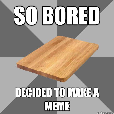 So Bored Decided To Make A Meme Funny Bored Meme Image